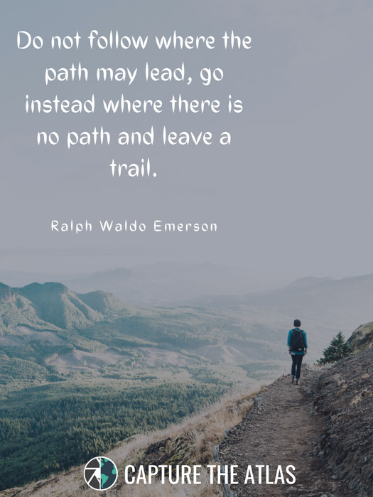 Do not follow where the path may lead, go instead where there is no path and leave a trail