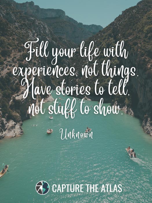 Fill your life with experiences, not things. Have stories to tell, not stuff to show