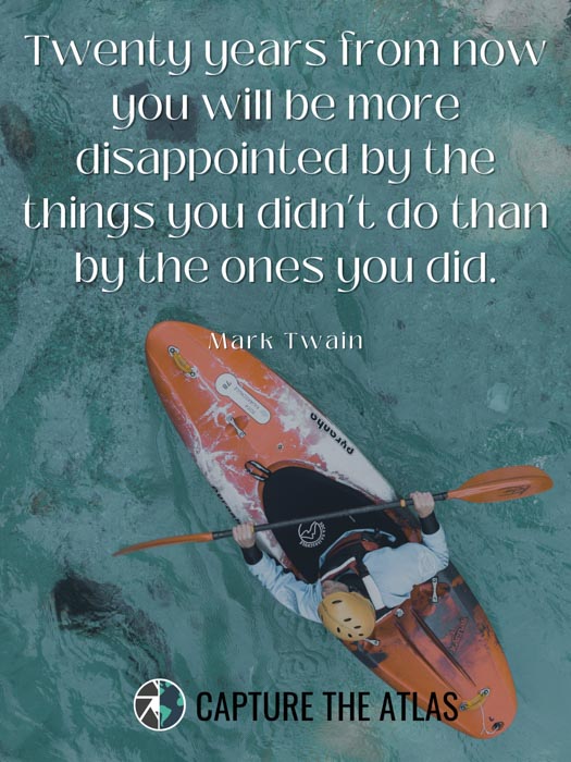 Twenty years from now you will be more disappointed by the things you didn’t do than by the ones you did