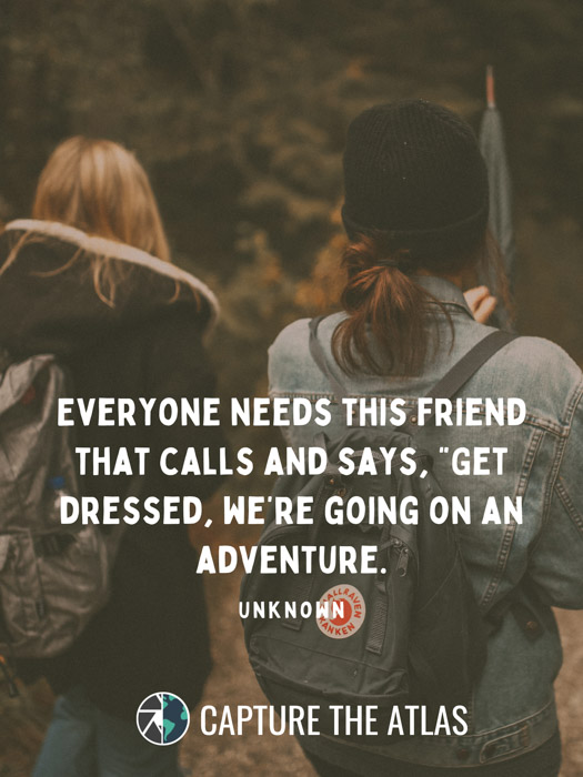 Everyone needs this friend that calls and says, “Get dressed, we’re going on an adventure”