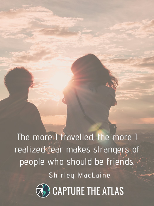 The more I travelled the more I realized that fear makes strangers of people who should be friends