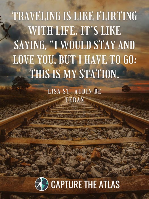 Traveling is like flirting with life. It’s like saying, “I would stay and love you, but I have to go; this is my station