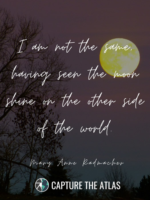 I am not the same, having seen the moon shine on the other side of the world