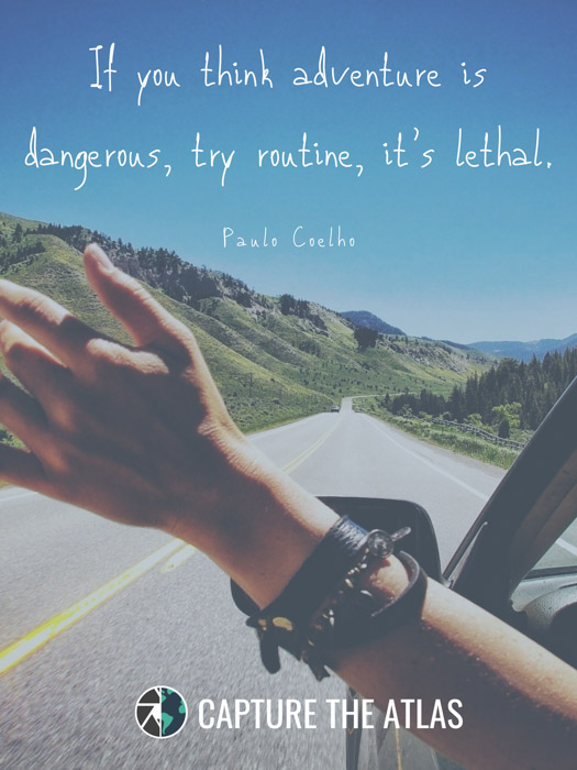 If you think adventure is dangerous, try routine, it’s lethal