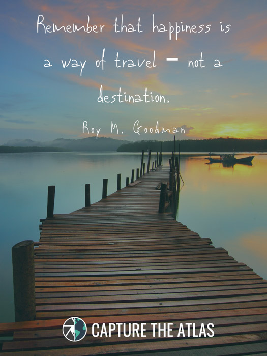 Remember that happiness is a way of travel – not a destination