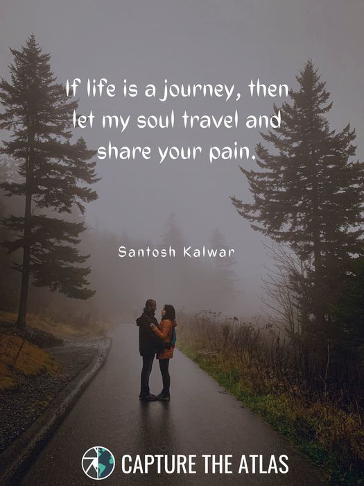 13. "If life is a journey, then let my soul travel and share your pain." – Santosh Kalwar