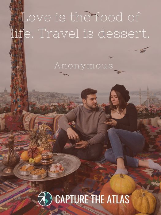 26. "Love is the food of life. Travel is dessert." – Anonymous