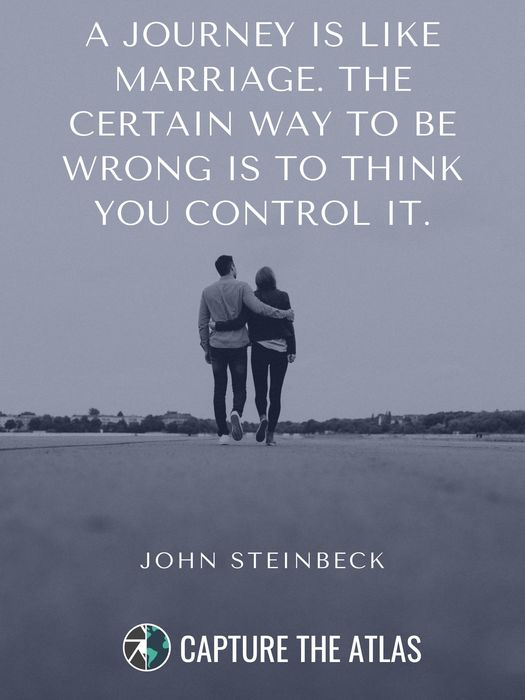 28. "A journey is like marriage. The certain way to be wrong is to think you control it." – John Steinbeck