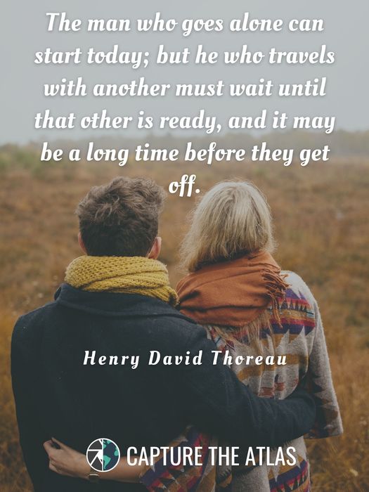 31. "The man who goes alone can start today; but he who travels with another must wait until that other is ready, and it may be a long time before they get off." – Henry David Thoreau