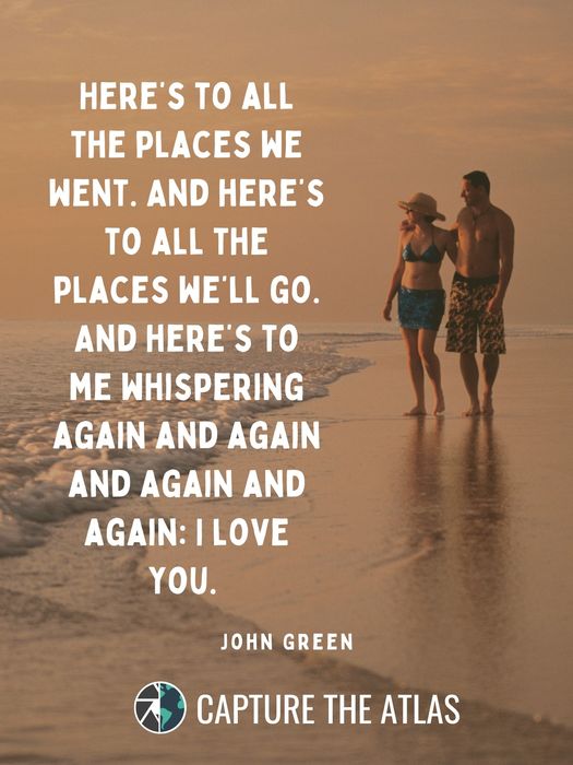 38. "Here’s to all the places we went. And here’s to all the places we’ll go. And here’s to me whispering again and again and again and again: I love you." – John Green