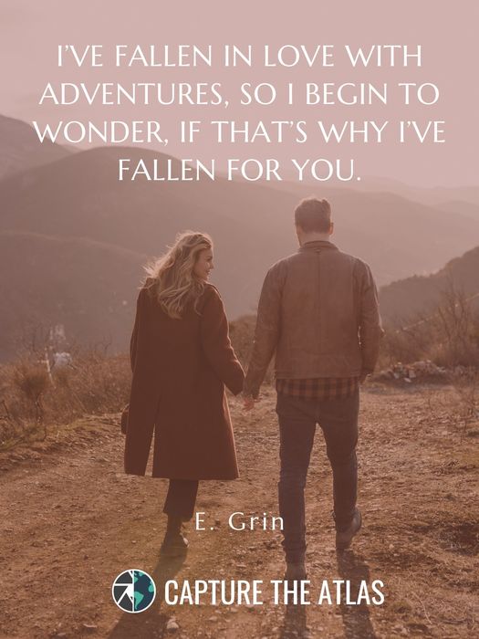 44. "I’ve fallen in love with adventures, so I begin to wonder, if that’s why I’ve fallen for you." – E. Grin