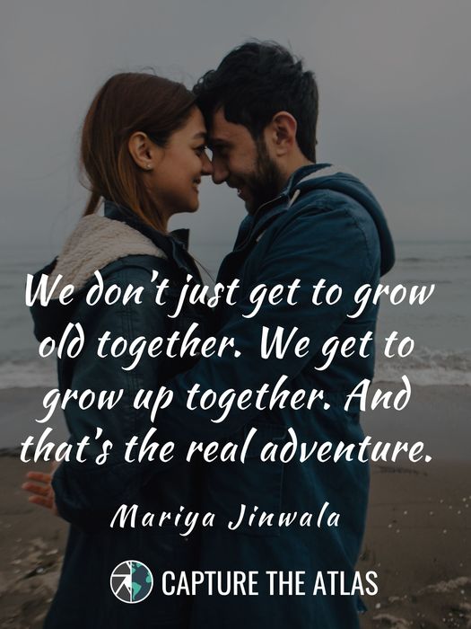 61. "We don’t just get to grow old together. We get to grow up together. And that’s the real adventure." – Mariya Jinwala
