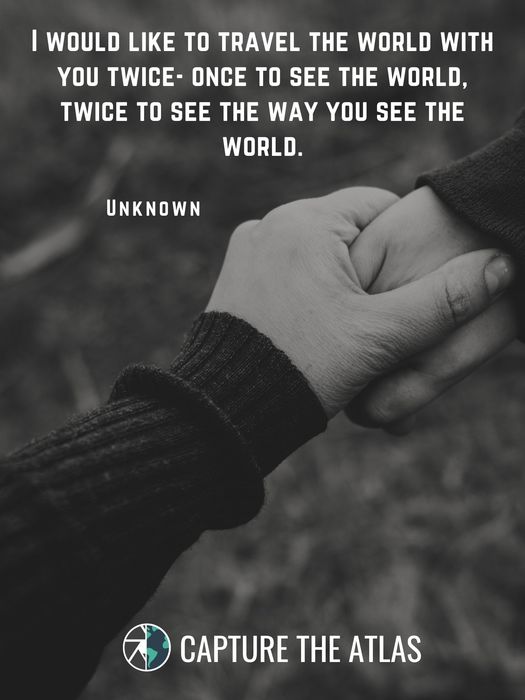 66. "I would like to travel the world with you twice- once to see the world, twice to see the way you see the world." – Unknown