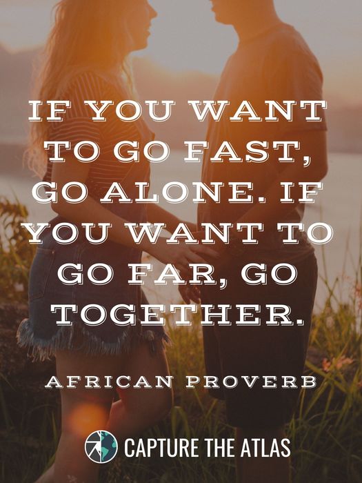 If you want to go fast go alone. If you want to go far go together