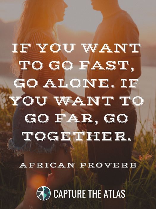 If you want to go fast, go alone. If you want to go far, go together