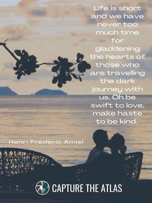 74. "Life is short and we have never too much time for gladdening the hearts of those who are travelling the dark journey with us. Oh, be swift to love, make haste to be kind." – Henri Frederic Amiel