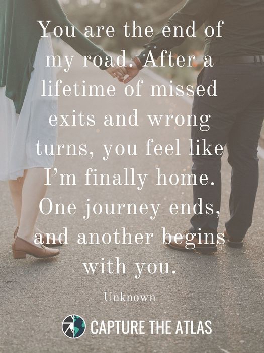 84. “You are the end of my road. After a lifetime of missed exits and wrong turns, you feel like I’m finally home. One journey ends, and another begins with you.” – Unknown