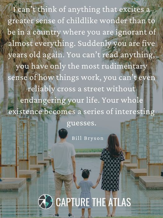 I can’t think of anything that excites a greater sense of childlike wonder than to be in a country where you are ignorant of almost everything. Suddenly you are five years old again. You can’t read anything, you have only the most rudimentary sense of how things work, you can’t even reliably cross a street without endangering your life. Your whole existence becomes a series of interesting guesses