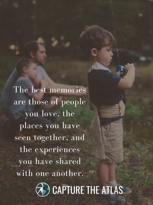 The best memories are those of people you love, the places you have seen together, and the experiences you have shared with one another
