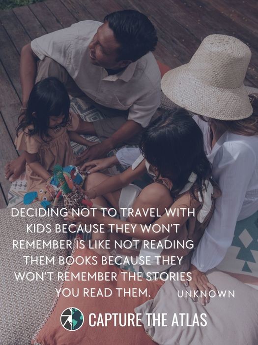 Deciding not to travel with kids because they won’t remember is like not reading them books because they won’t remember the stories you read them
