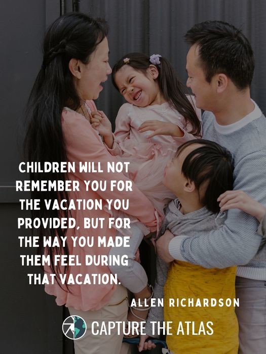 Children will not remember you for the vacation you provided, but for the way you made them feel during that vacation