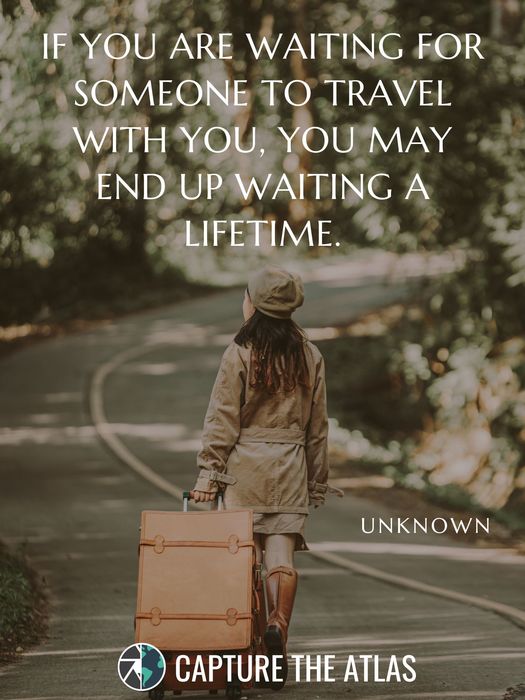 If you are waiting for someone to travel with you, you may end up waiting a lifetime