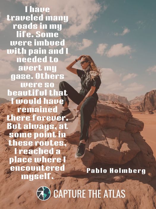 I have traveled many roads in my life. Some were imbued with pain and I needed to avert my gaze. Others were so beautiful that I would have remained there forever. But always, at some point in these routes, I reached a place where I encountered myself