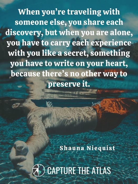 When you’re traveling with someone else, you share each discovery, but when you are alone, you have to carry each experience with you like a secret, something you have to write on your heart, because there’s no other way to preserve it