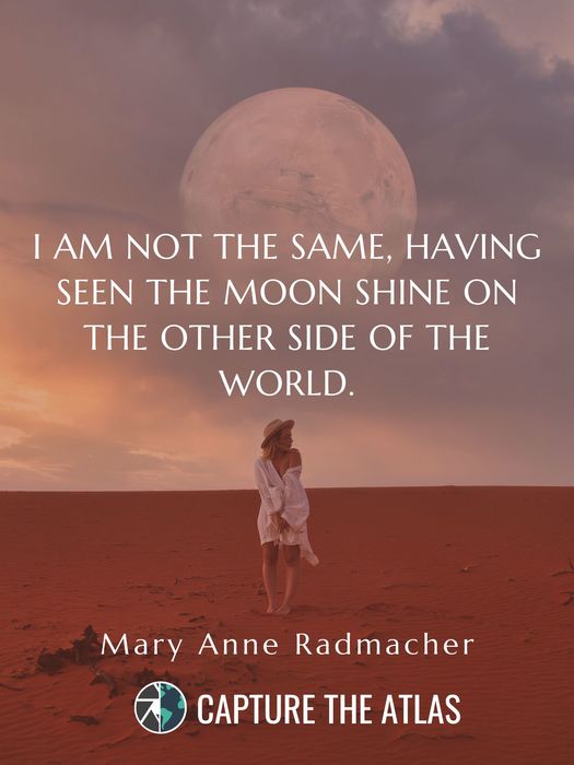 I am not the same, having seen the moon shine on the other side of the world