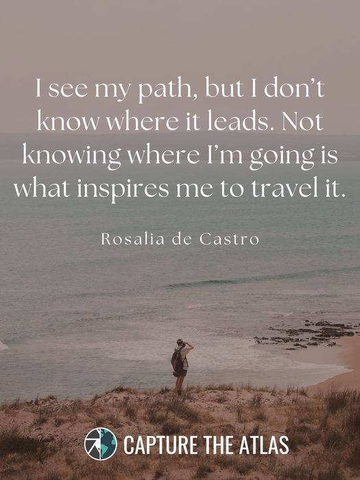 I see my path, but I don’t know where it leads. Not knowing where I’m going is what inspires me to travel it