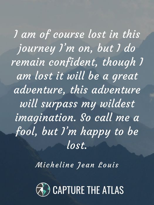 I am of course lost in this journey I’m on, but I do remain confident, though I am lost it will be a great adventure, this adventure will surpass my wildest imagination. So call me a fool, but I’m happy to be lost