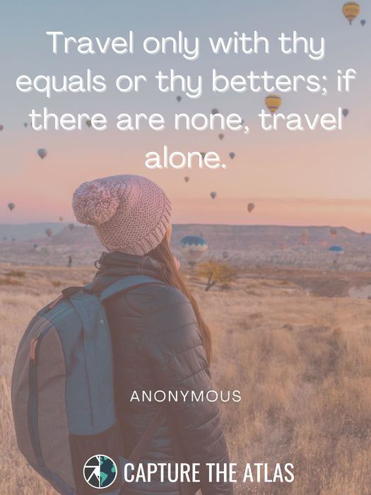 Travel only with thy equals or thy betters; if there are none, travel alone