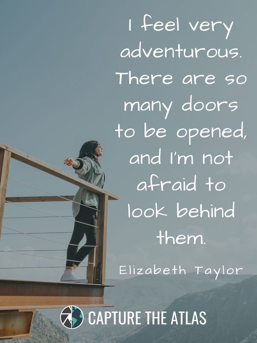 I feel very adventurous. There are so many doors to be opened, and I’m not afraid to look behind them