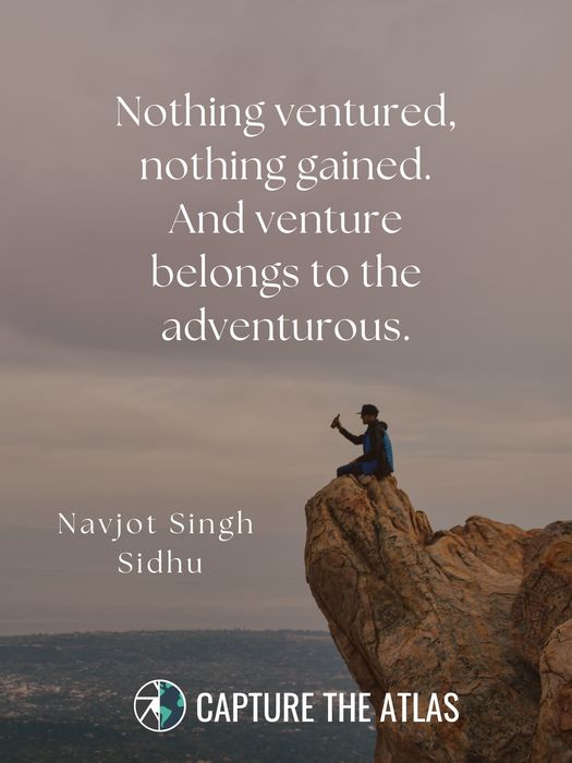 Nothing ventured, nothing gained. And venture belongs to the adventurous