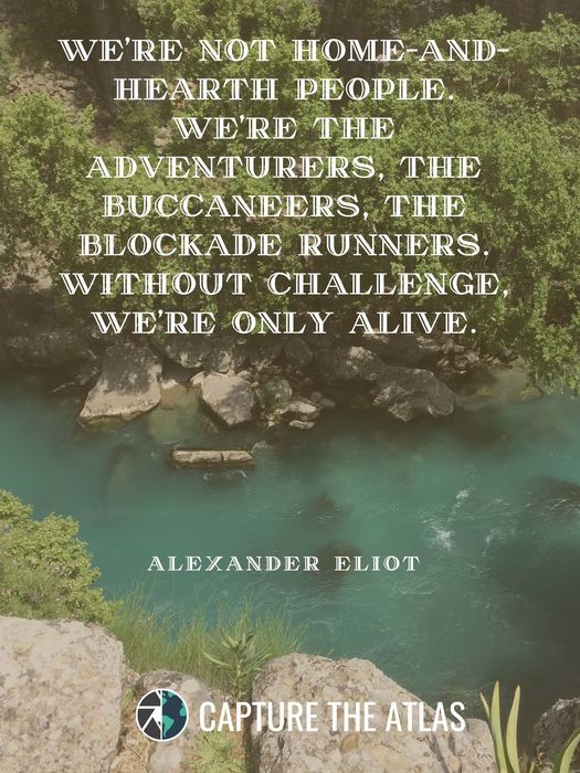 We’re not home-and-hearth people. We’re the adventurers, the buccaneers, the blockade runners. Without challenge, we’re only alive