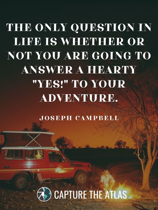 The only question in life is whether or not you are going to answer a hearty ‘YES!’ to your adventure