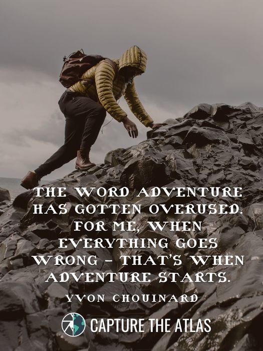 The word adventure has gotten overused. For me, when everything goes wrong – that’s when adventure starts