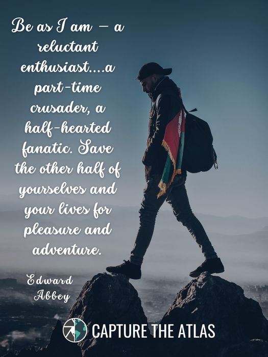 Be as I am – a reluctant enthusiast….a part-time crusader, a half-hearted fanatic. Save the other half of yourselves and your lives for pleasure and adventure