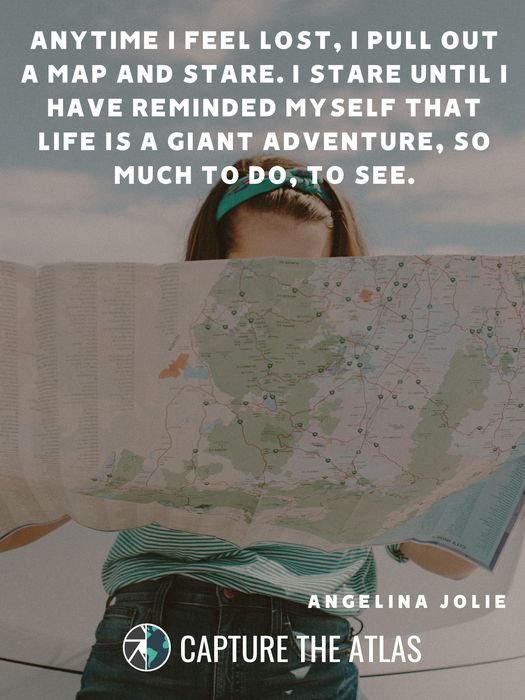 Anytime I feel lost, I pull out a map and stare. I stare until I have reminded myself that life is a giant adventure, so much to do, to see
