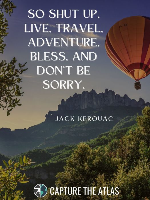 So shut up, live, travel, adventure, bless, and don’t be sorry