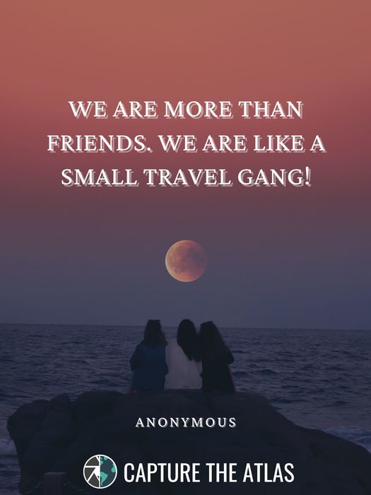 We are more than friends. We are like a small travel gang