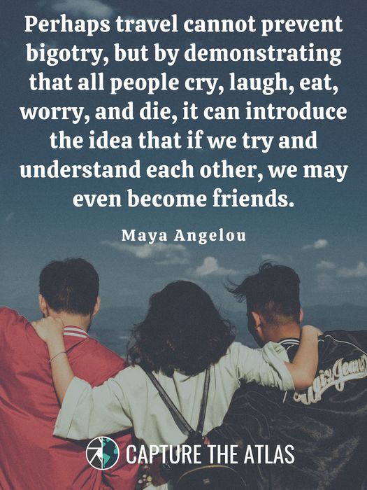 Perhaps travel cannot prevent bigotry, but by demonstrating that all people cry, laugh, eat, worry, and die, it can introduce the idea that if we try and understand each other, we may even become friends